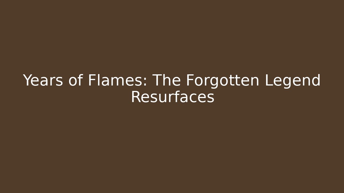 Years of Flames: The Forgotten Legend Resurfaces