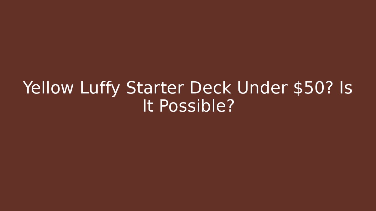 Yellow Luffy Starter Deck Under $50? Is It Possible?