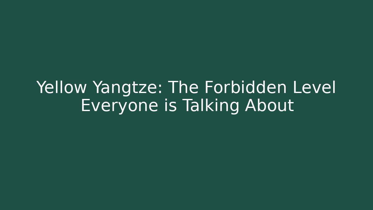 Yellow Yangtze: The Forbidden Level Everyone is Talking About
