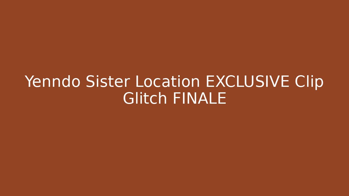 Yenndo Sister Location EXCLUSIVE Clip Glitch FINALE