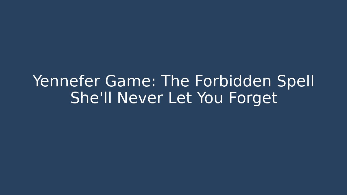 Yennefer Game: The Forbidden Spell She’ll Never Let You Forget