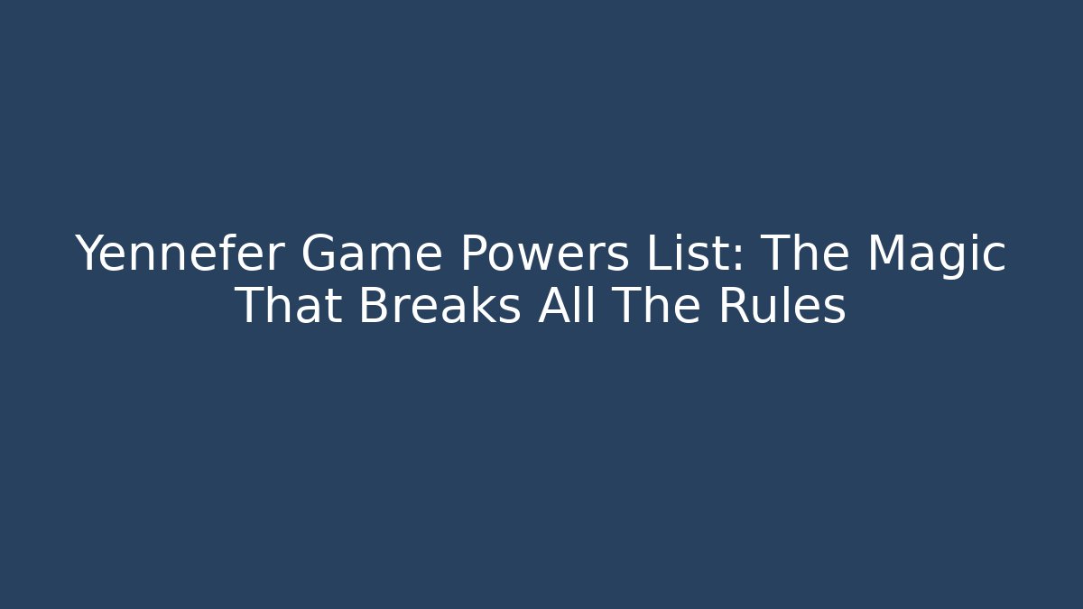 Yennefer Game Powers List: The Magic That Breaks All The Rules