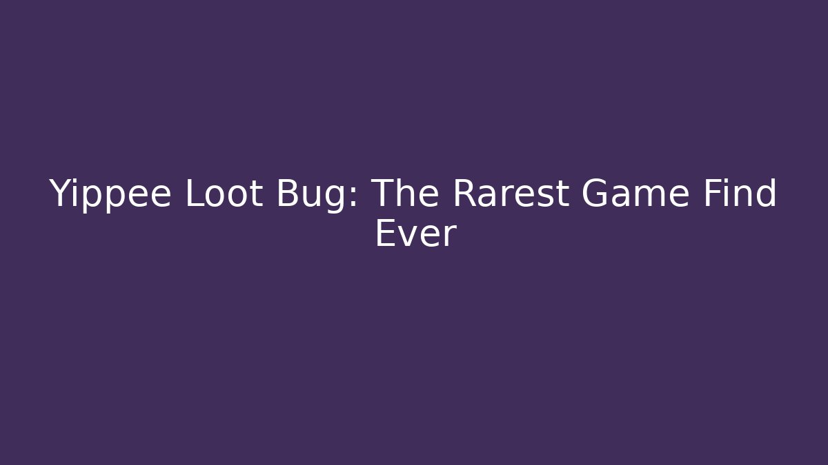 Yippee Loot Bug: The Rarest Game Find Ever
