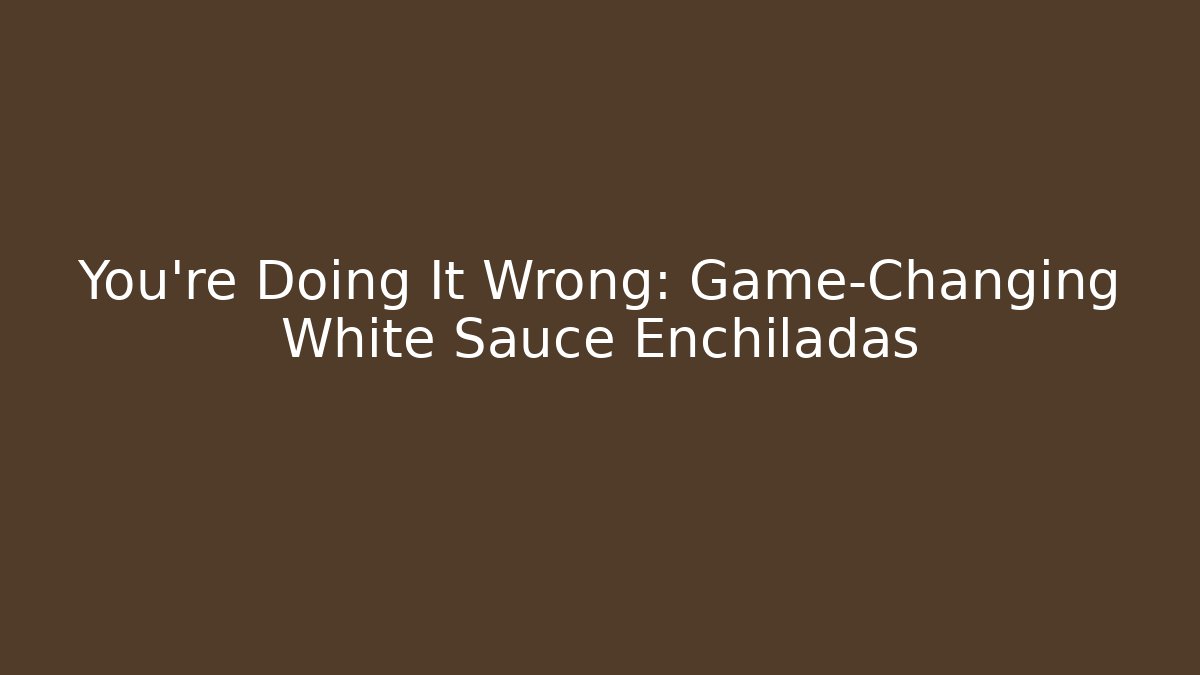 You're Doing It Wrong: Game-Changing White Sauce Enchiladas