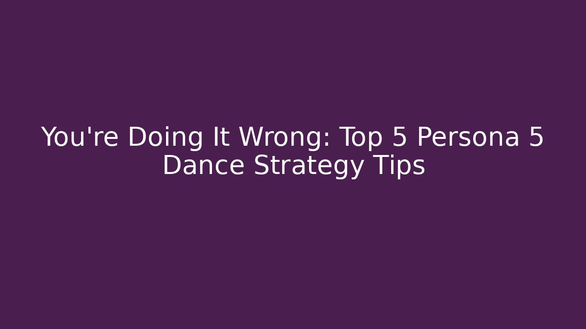 You're Doing It Wrong: Top 5 Persona 5 Dance Strategy Tips
