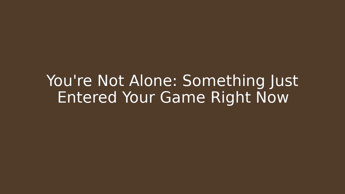 You're Not Alone: Something Just Entered Your Game Right Now