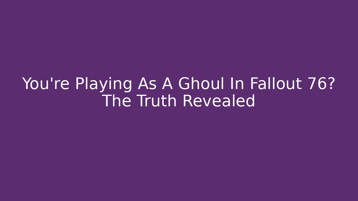 You're Playing As A Ghoul In Fallout 76? The Truth Revealed