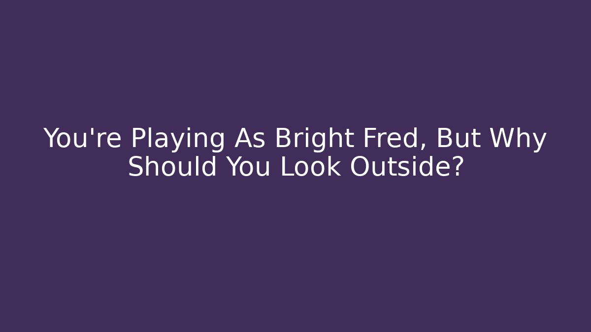 You're Playing As Bright Fred, But Why Should You Look Outside?