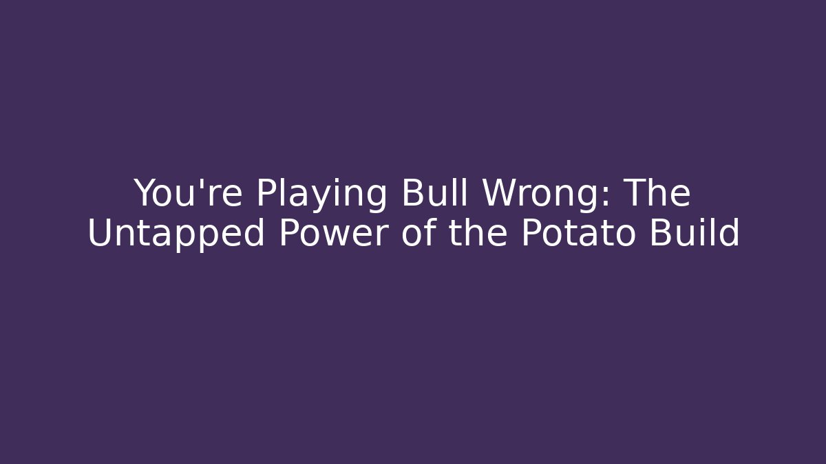 You're Playing Bull Wrong: The Untapped Power of the Potato Build
