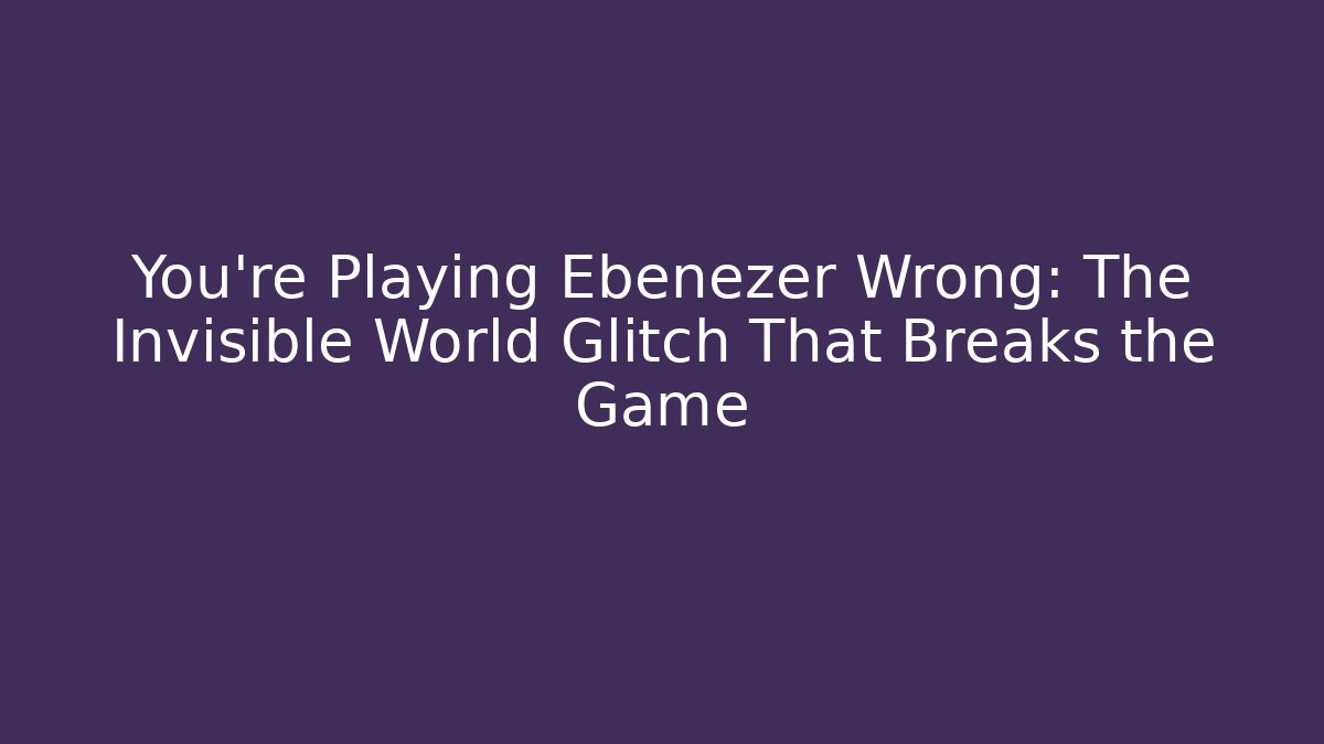 You're Playing Ebenezer Wrong: The Invisible World Glitch That Breaks the Game