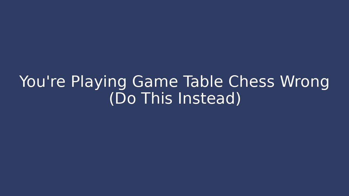 You're Playing Game Table Chess Wrong (Do This Instead)