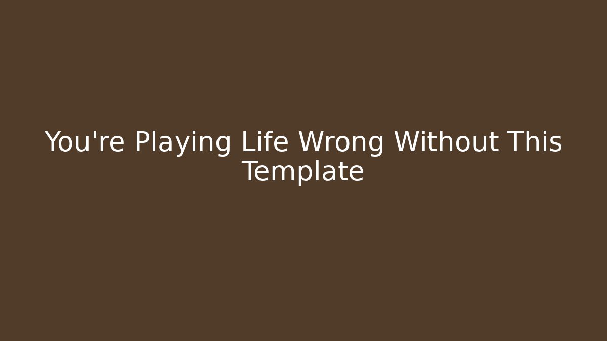 You're Playing Life Wrong Without This Template