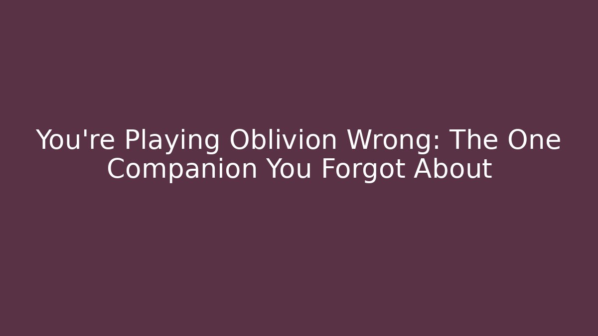 You're Playing Oblivion Wrong: The One Companion You Forgot About