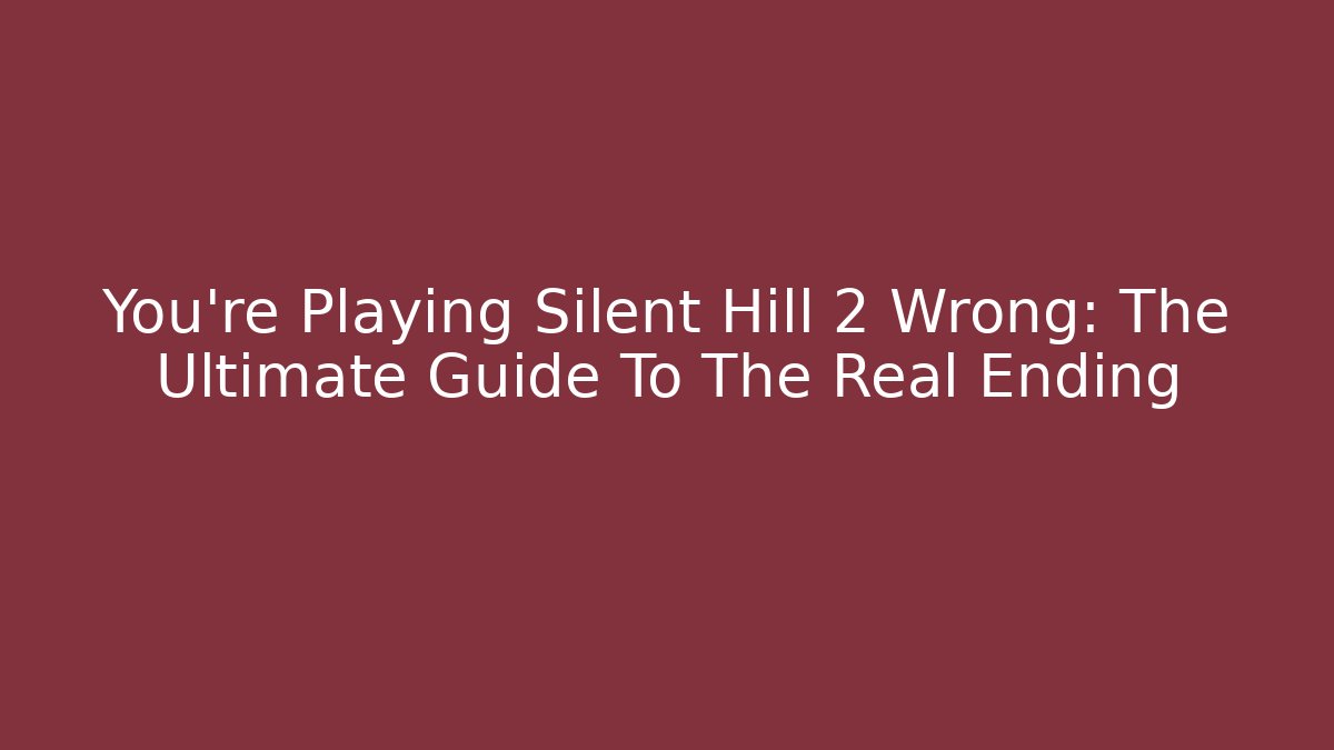You're Playing Silent Hill 2 Wrong: The Ultimate Guide To The Real Ending