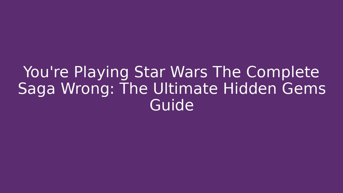 You're Playing Star Wars The Complete Saga Wrong: The Ultimate Hidden Gems Guide