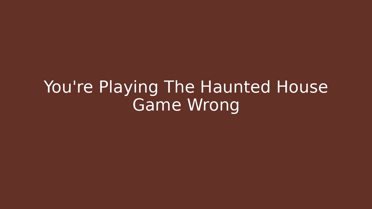 You're Playing The Haunted House Game Wrong