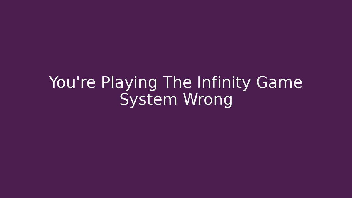 You're Playing The Infinity Game System Wrong