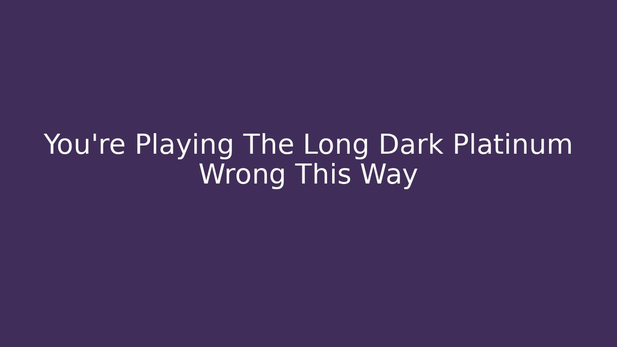 You're Playing The Long Dark Platinum Wrong This Way