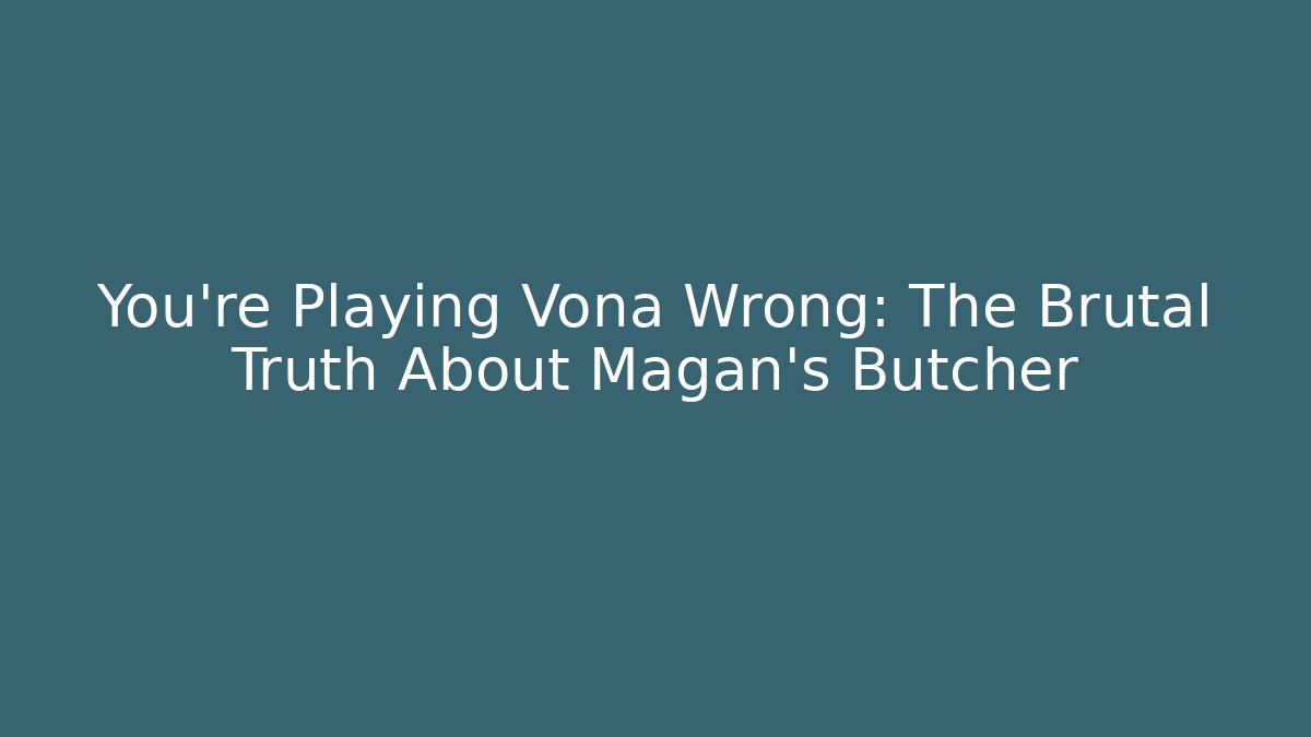 You're Playing Vona Wrong: The Brutal Truth About Magan's Butcher