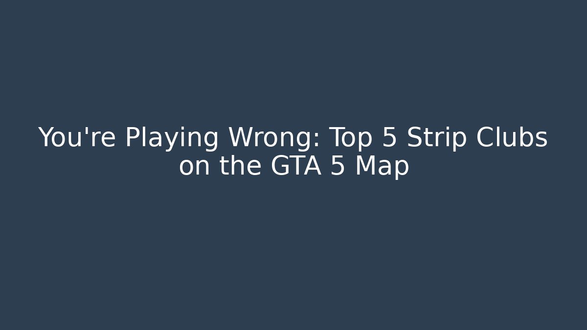 You're Playing Wrong: Top 5 Strip Clubs on the GTA 5 Map