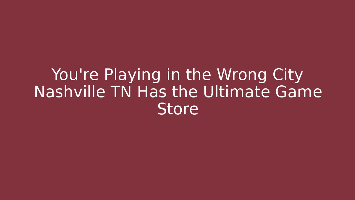 You're Playing in the Wrong City Nashville TN Has the Ultimate Game Store