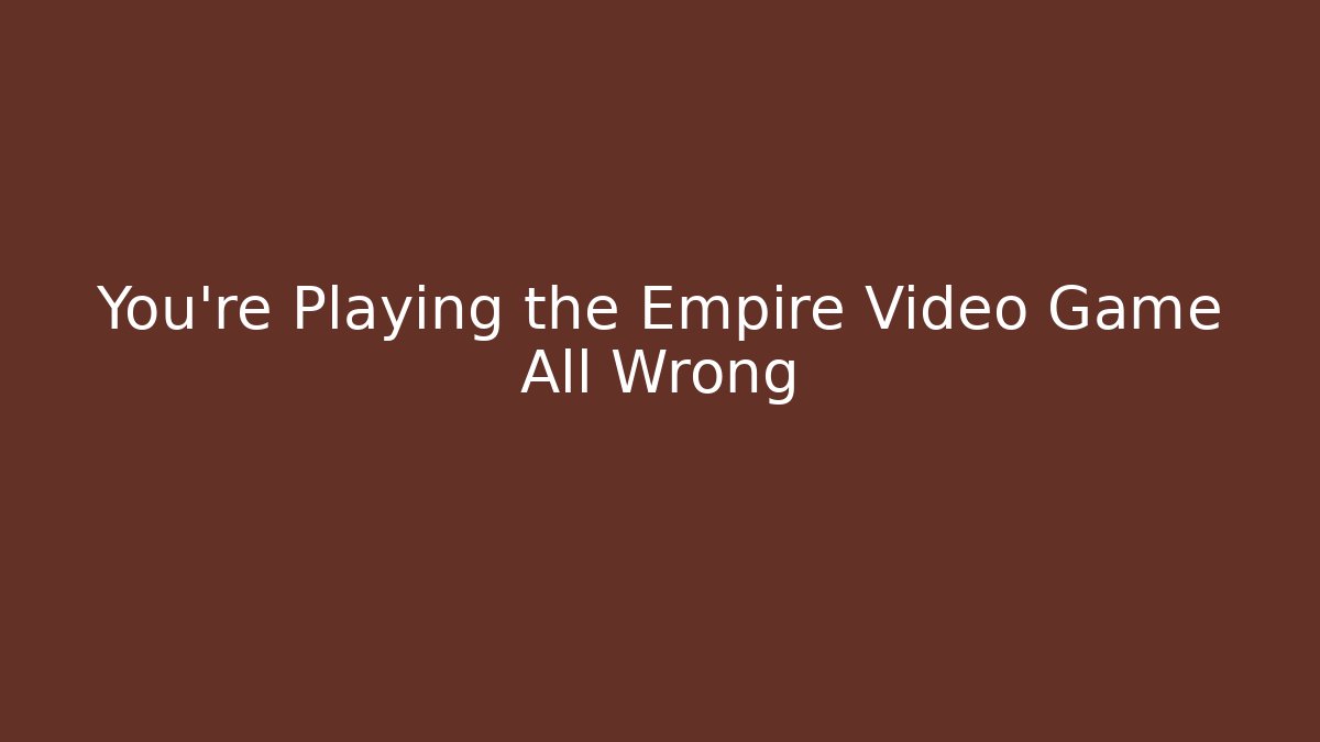 You're Playing the Empire Video Game All Wrong