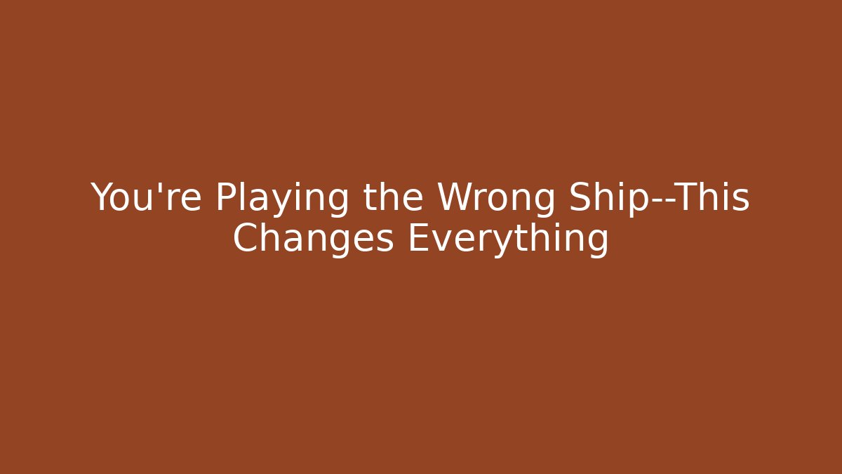 You're Playing the Wrong Ship—This Changes Everything