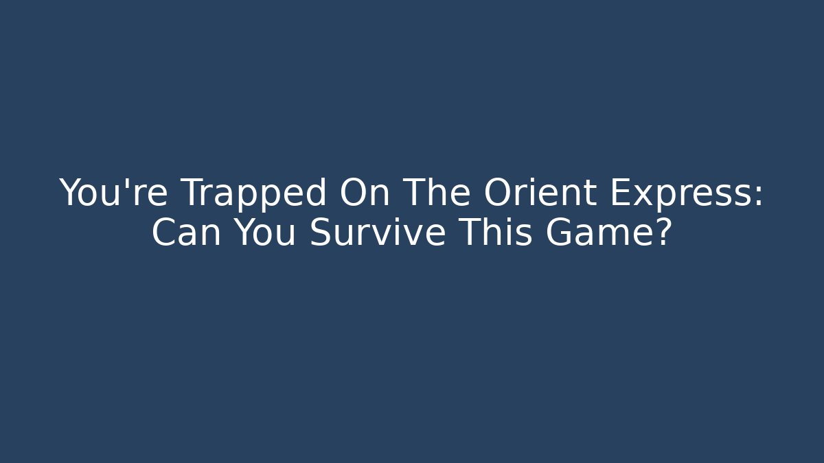 You're Trapped On The Orient Express: Can You Survive This Game?