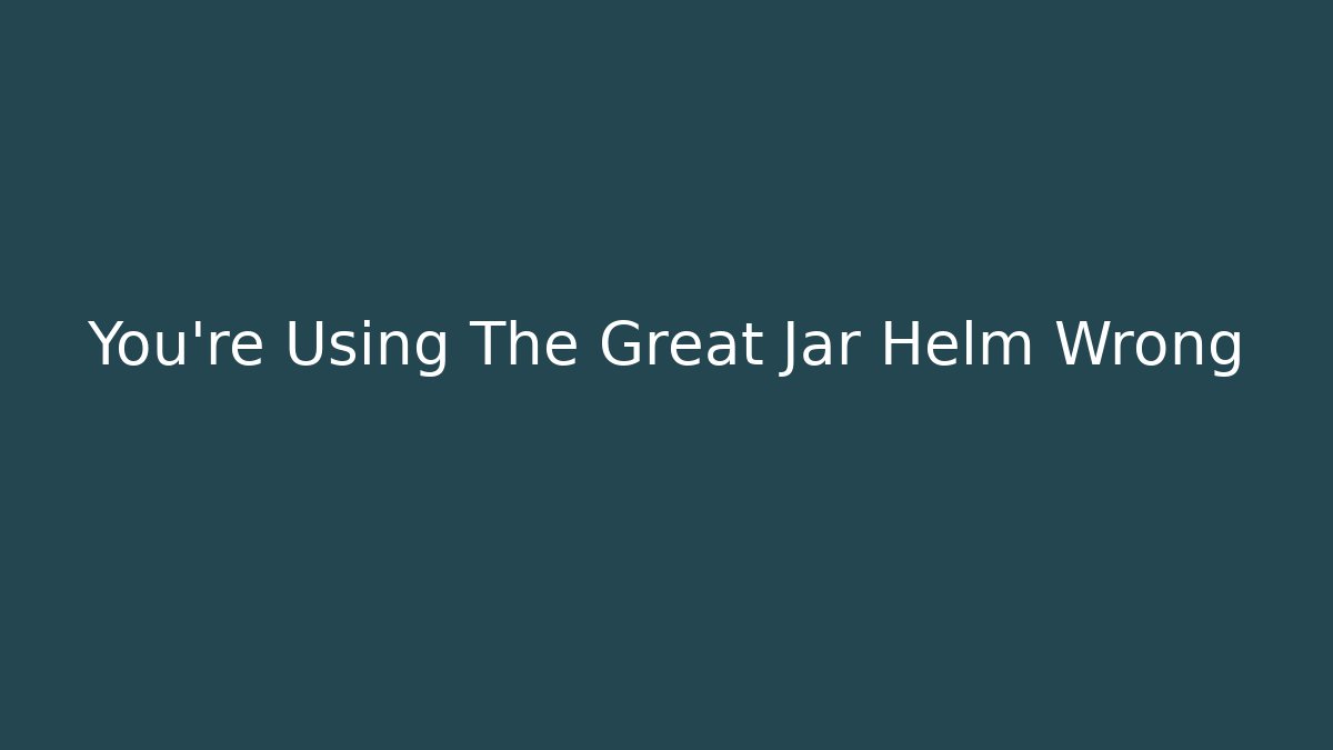 You're Using The Great Jar Helm Wrong