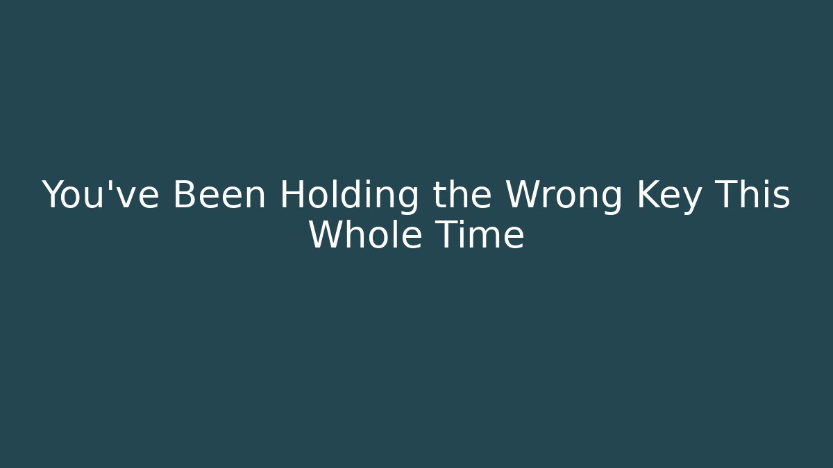 You've Been Holding the Wrong Key This Whole Time