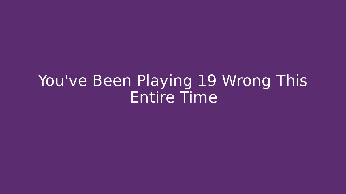 You've Been Playing 19 Wrong This Entire Time