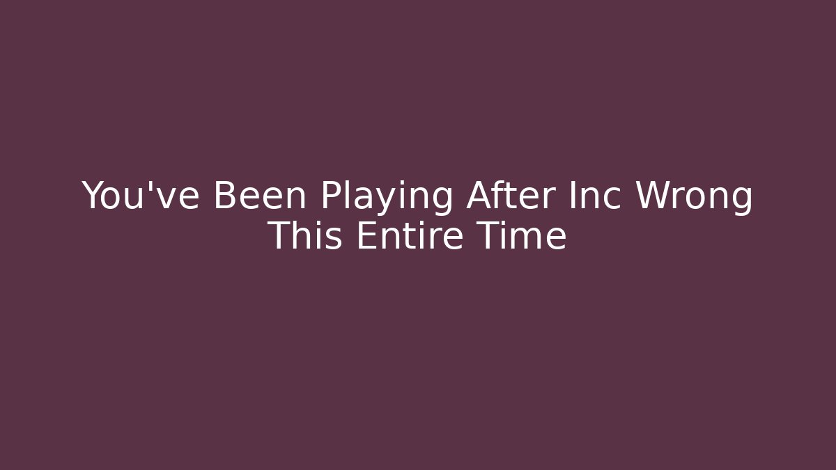 You've Been Playing After Inc Wrong This Entire Time