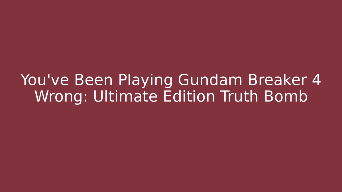You've Been Playing Gundam Breaker 4 Wrong: Ultimate Edition Truth Bomb