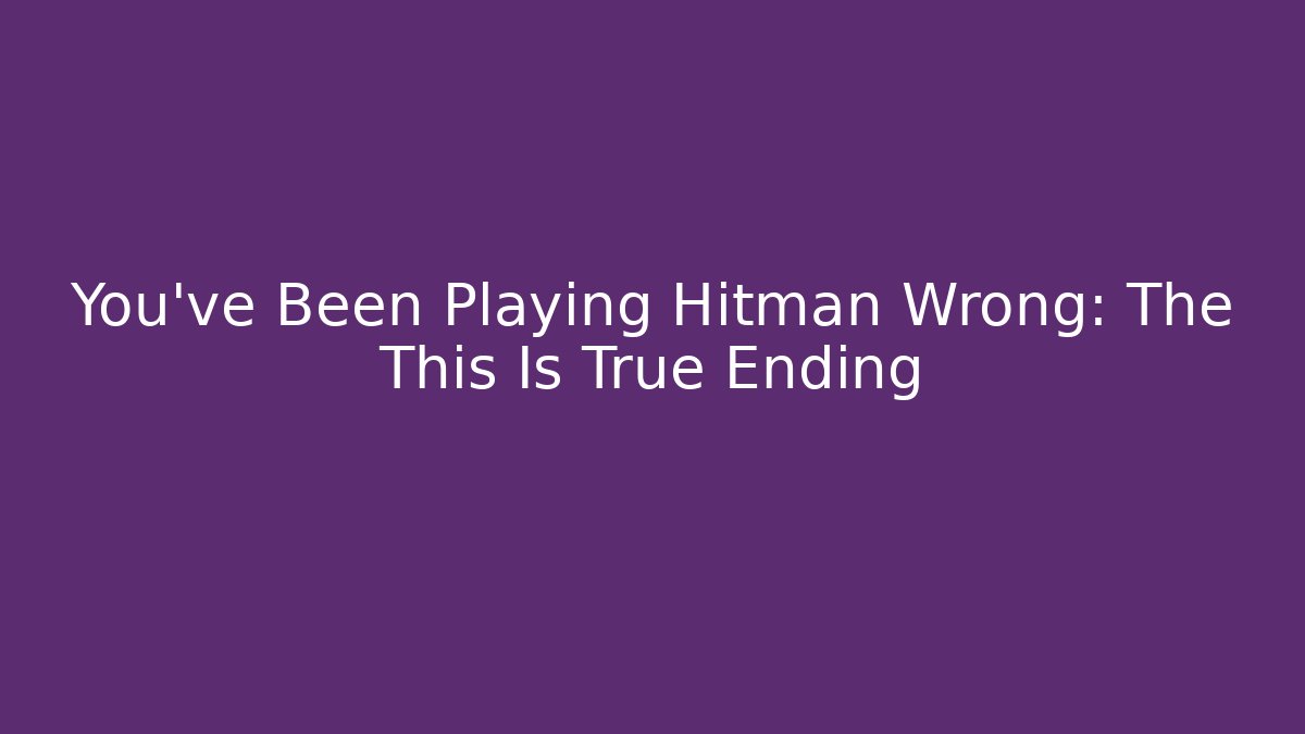 You've Been Playing Hitman Wrong: The This Is True Ending