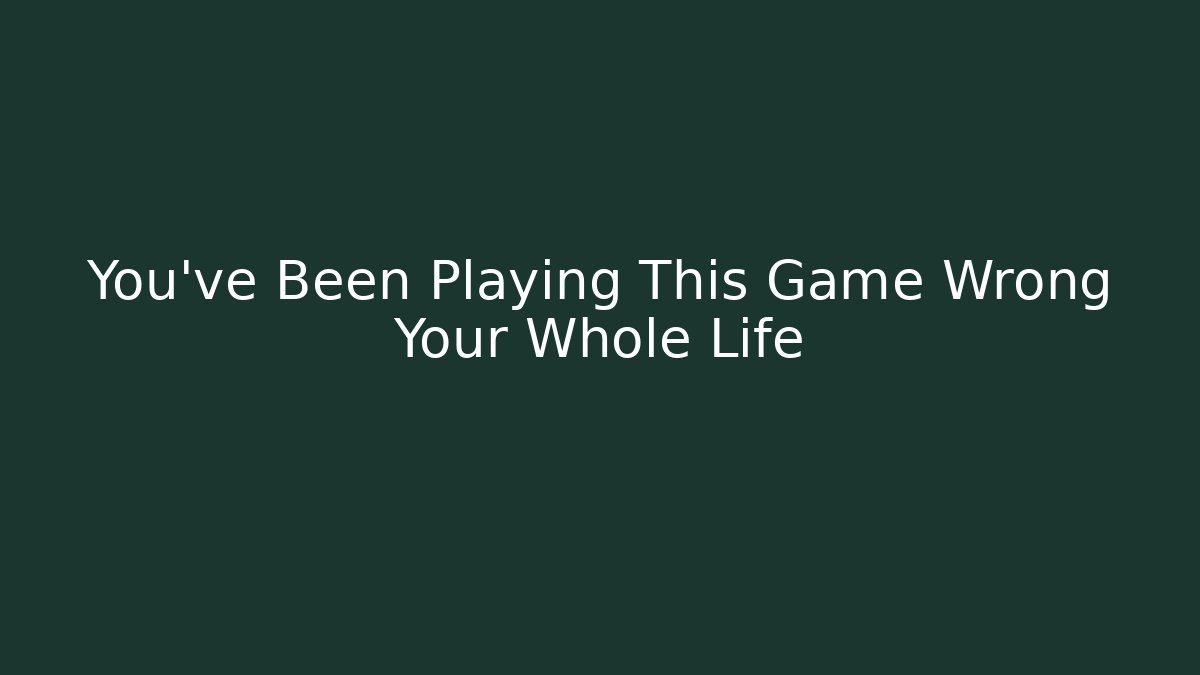 You've Been Playing This Game Wrong Your Whole Life