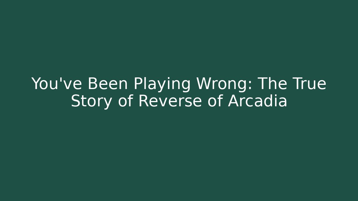 You've Been Playing Wrong: The True Story of Reverse of Arcadia