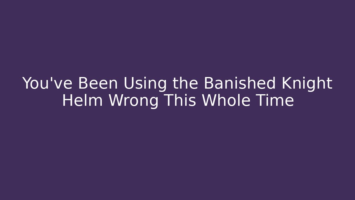 You've Been Using the Banished Knight Helm Wrong This Whole Time - Felix Cat Insurance