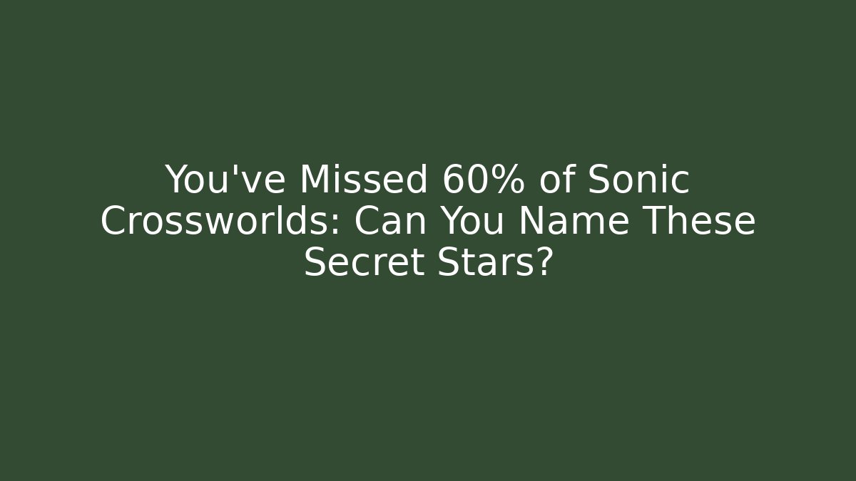 You've Missed 60% of Sonic Crossworlds: Can You Name These Secret Stars?