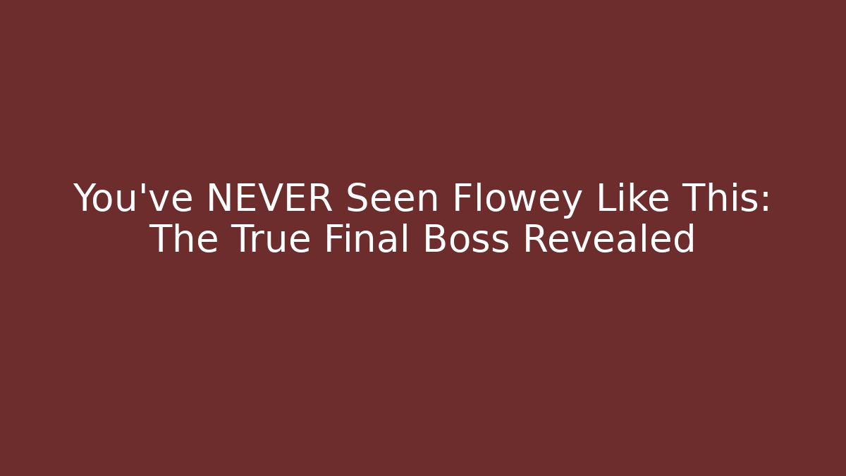 You've NEVER Seen Flowey Like This: The True Final Boss Revealed