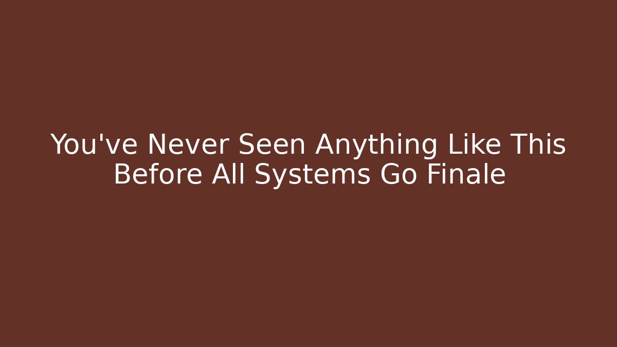 You've Never Seen Anything Like This Before All Systems Go Finale