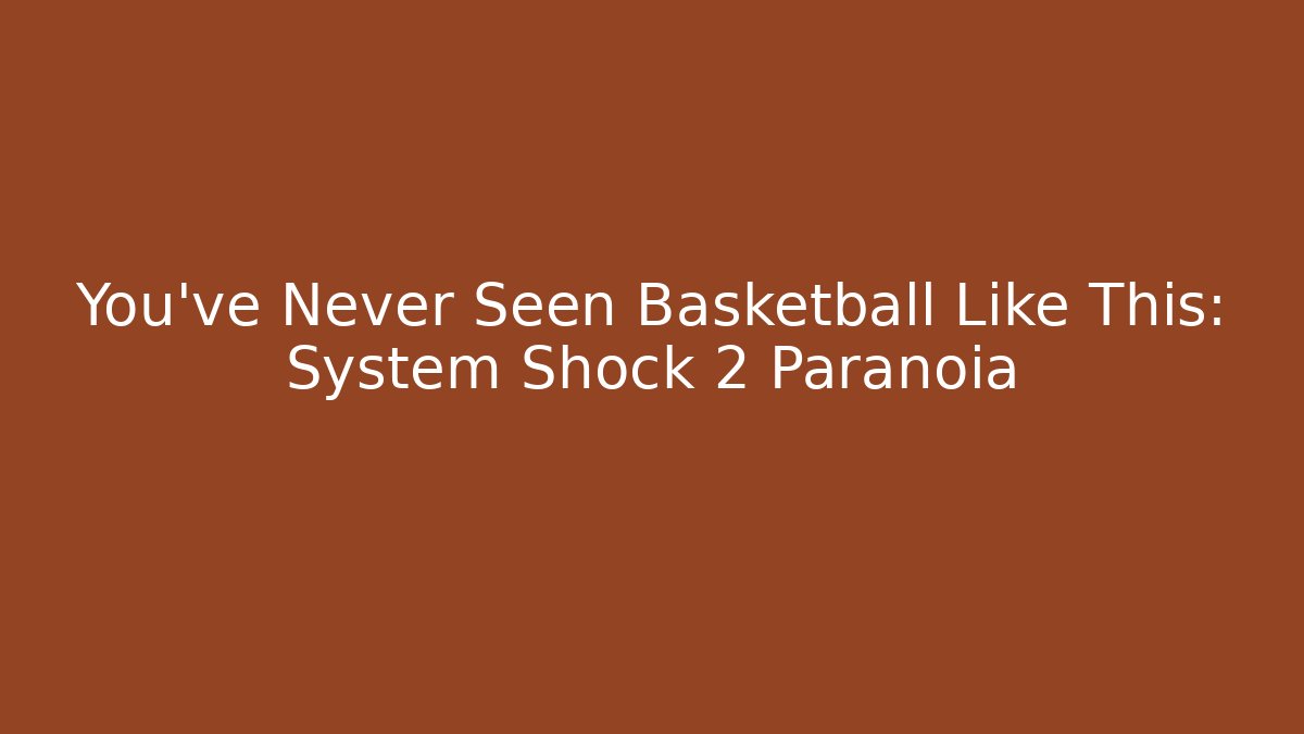 You've Never Seen Basketball Like This: System Shock 2 Paranoia