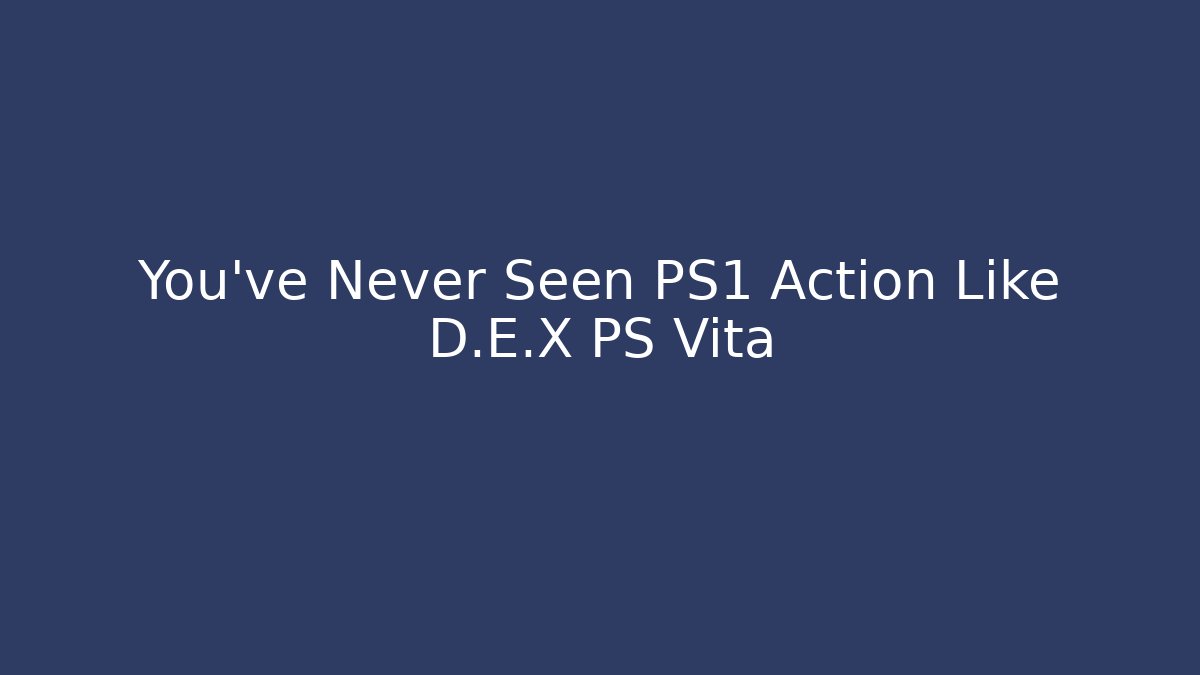 You've Never Seen PS1 Action Like D.E.X PS Vita