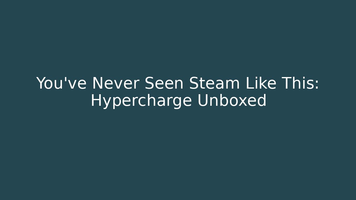 You've Never Seen Steam Like This: Hypercharge Unboxed