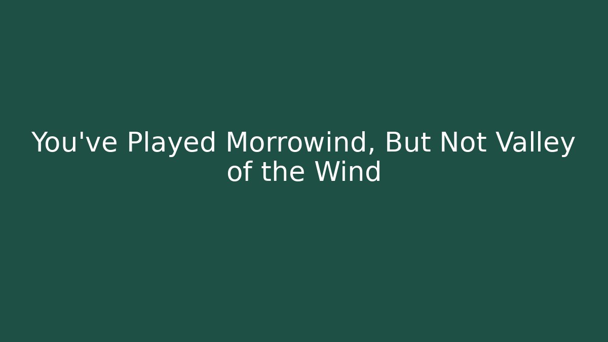 You've Played Morrowind, But Not Valley of the Wind