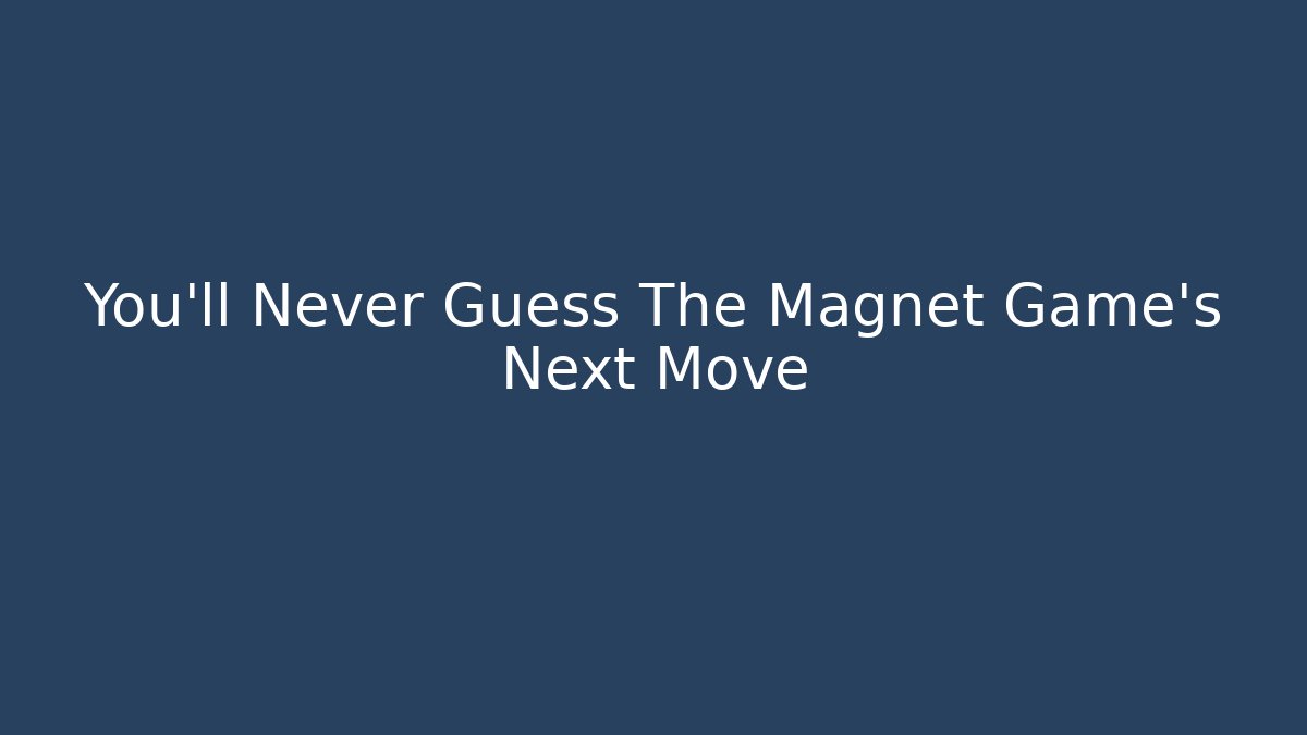 You’ll Never Guess The Magnet Game’s Next Move