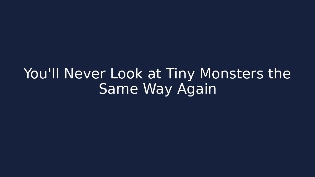 You’ll Never Look at Tiny Monsters the Same Way Again