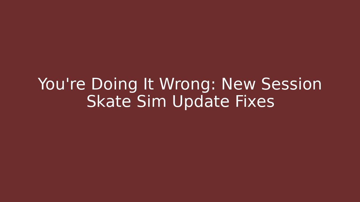 You’re Doing It Wrong: New Session Skate Sim Update Fixes
