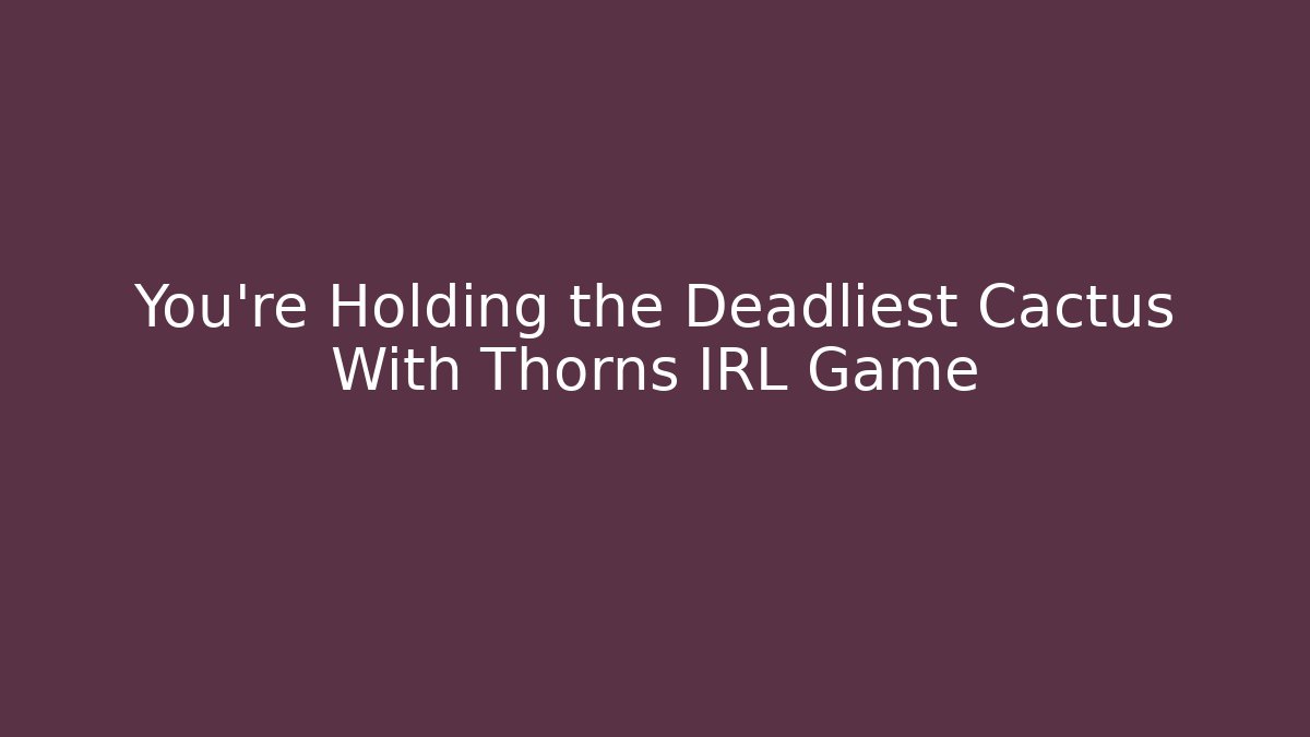 You’re Holding the Deadliest Cactus With Thorns IRL Game