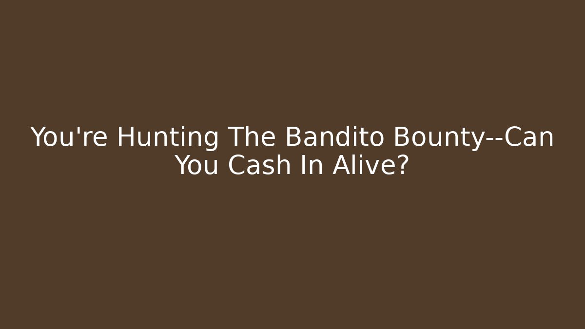 You’re Hunting The Bandito Bounty—Can You Cash In Alive?