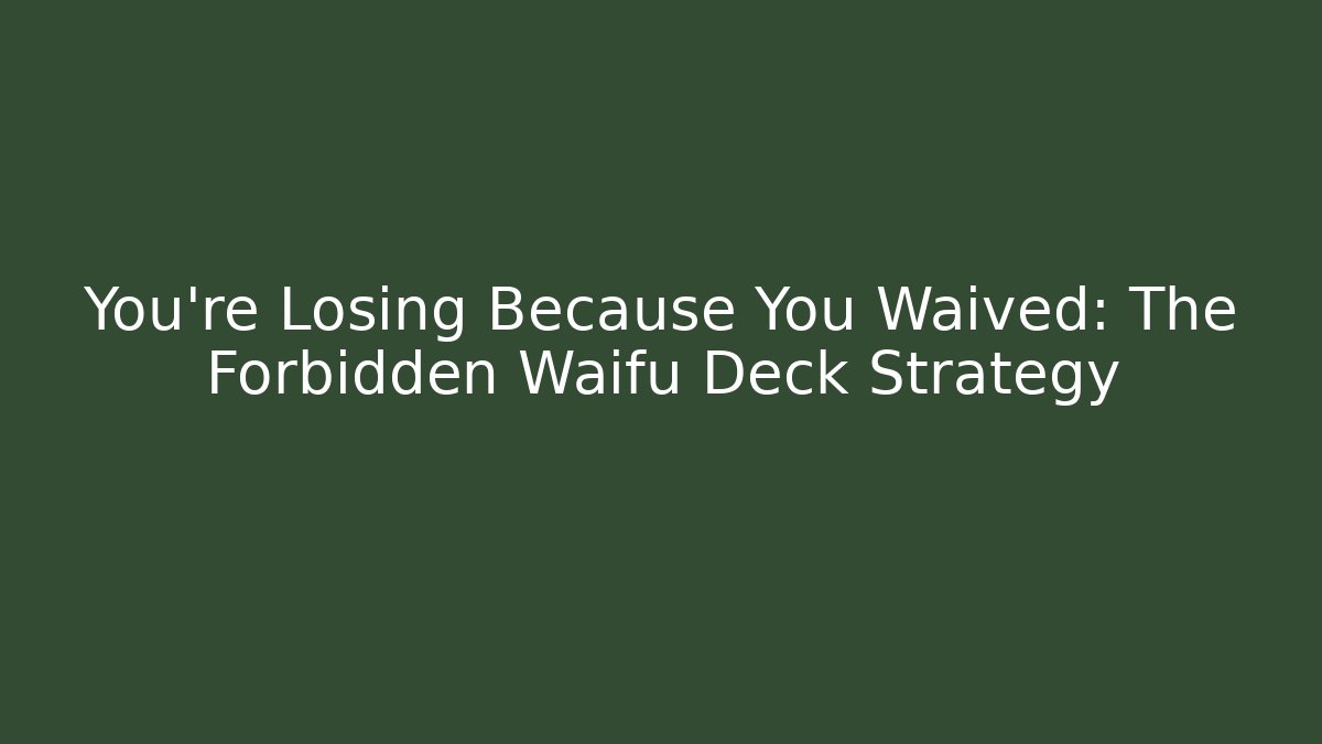 You’re Losing Because You Waived: The Forbidden Waifu Deck Strategy
